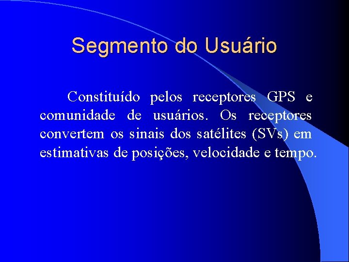 Segmento do Usuário Constituído pelos receptores GPS e comunidade de usuários. Os receptores convertem