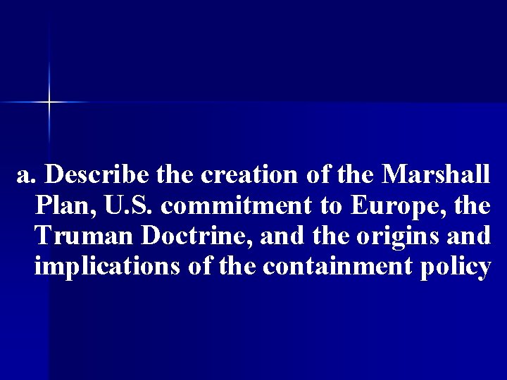 a. Describe the creation of the Marshall Plan, U. S. commitment to Europe, the