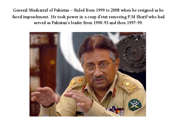 General Musharraf of Pakistan – Ruled from 1999 to 2008 when he resigned as