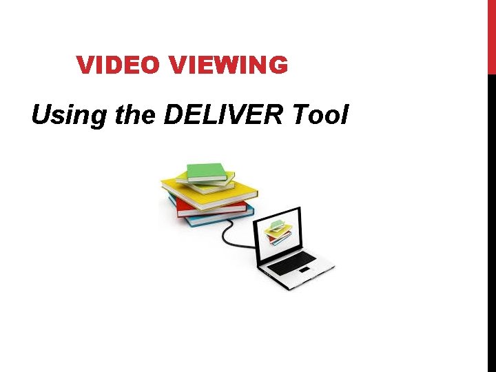 VIDEO VIEWING Using the DELIVER Tool VIDEO VIEWING Using the DELIVER Tool