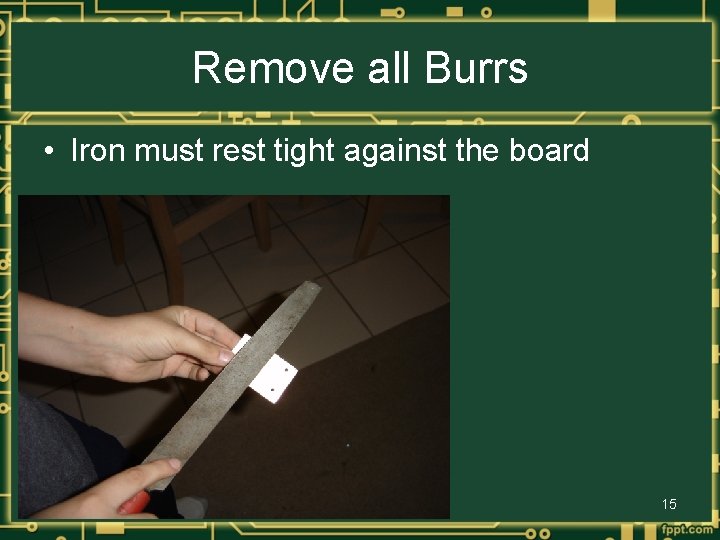 Remove all Burrs • Iron must rest tight against the board 15 