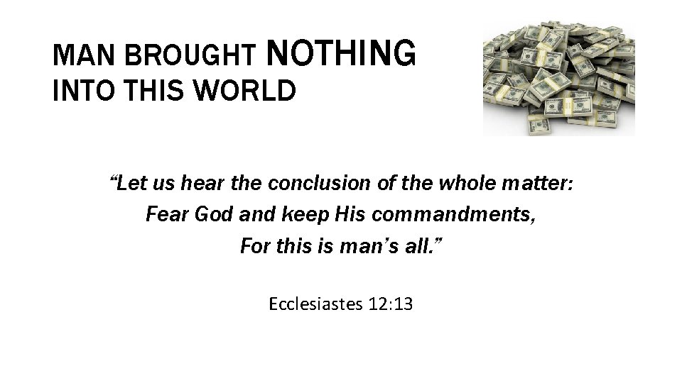 MAN BROUGHT NOTHING INTO THIS WORLD “Let us hear the conclusion of the whole
