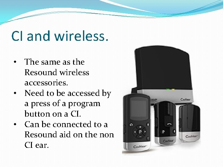 CI and wireless. • The same as the Resound wireless accessories. • Need to