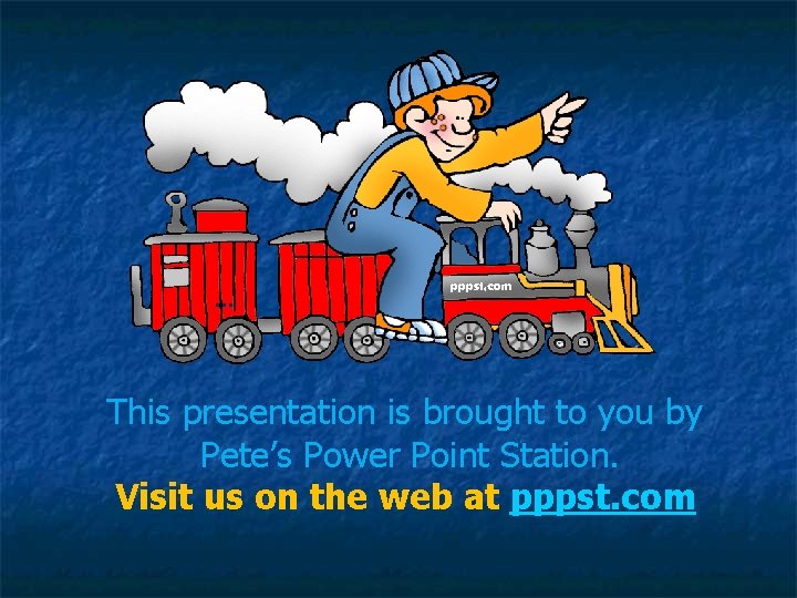 … This presentation is brought to you by Pete’s Power Point Station. Visit us