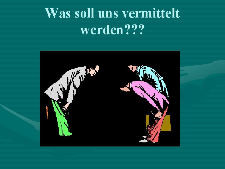 Was soll uns vermittelt werden? ? ? 