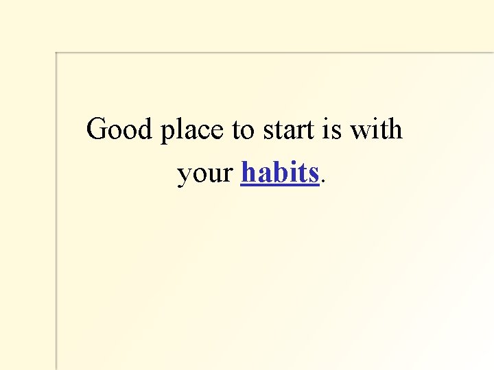  Good place to start is with your habits. 