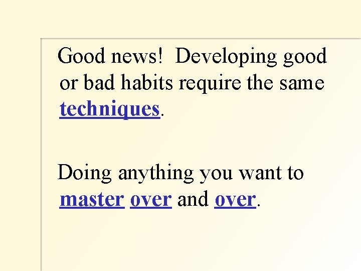  Good news! Developing good or bad habits require the same techniques. Doing anything