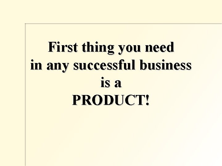 First thing you need in any successful business is a PRODUCT! 