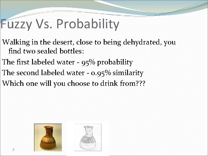 Fuzzy Vs. Probability Walking in the desert, close to being dehydrated, you find two