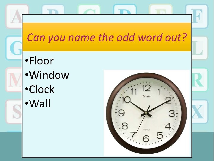 Can you name the odd word out? • Floor • Window • Clock •