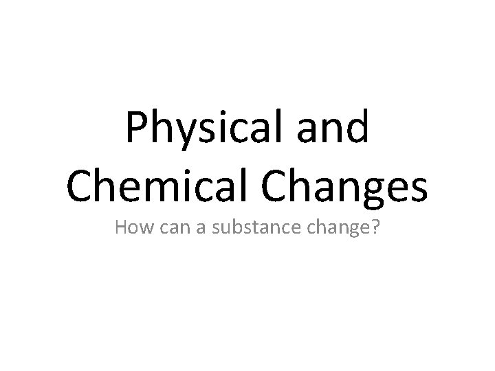 Physical and Chemical Changes How can a substance change? 