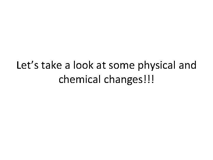 Let’s take a look at some physical and chemical changes!!! 