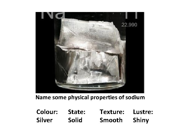 Name some physical properties of sodium Colour: Silver State: Solid Texture: Smooth Lustre: Shiny