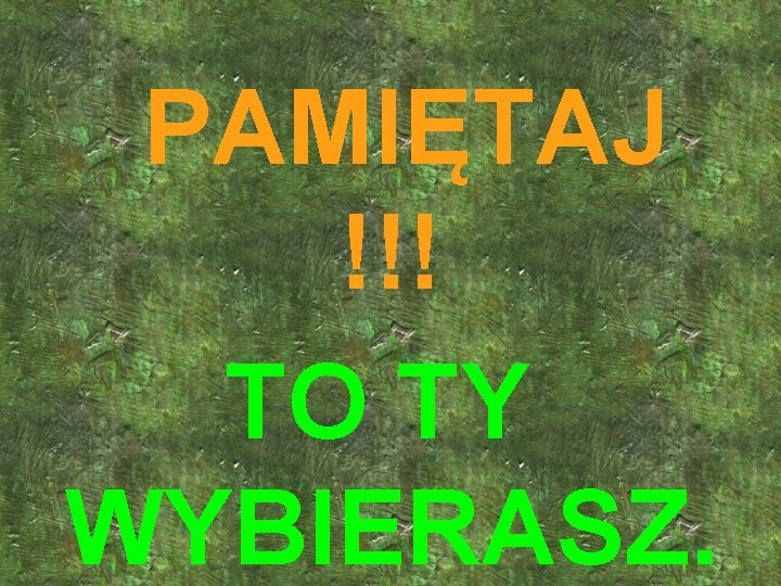  PAMIĘTAJ !!! TO TY WYBIERASZ. 