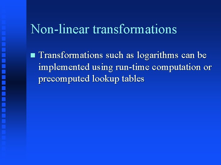 Non-linear transformations Transformations such as logarithms can be implemented using run-time computation or precomputed