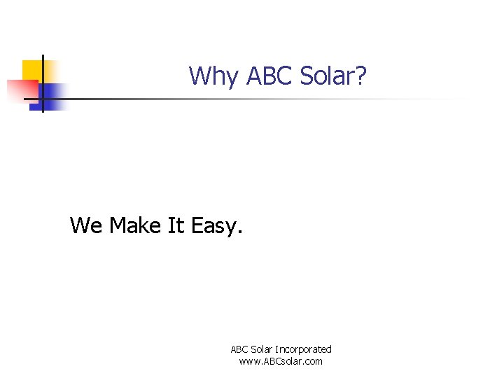 Why ABC Solar? We Make It Easy. ABC Solar Incorporated www. ABCsolar. com 