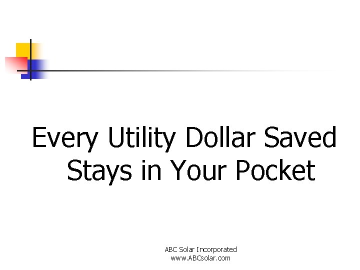 Every Utility Dollar Saved Stays in Your Pocket ABC Solar Incorporated www. ABCsolar. com