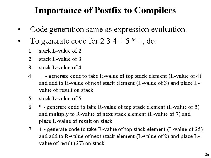 Importance of Postfix to Compilers • • Code generation same as expression evaluation. To