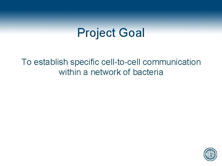 Project Goal To establish specific cell-to-cell communication within a network of bacteria 2 