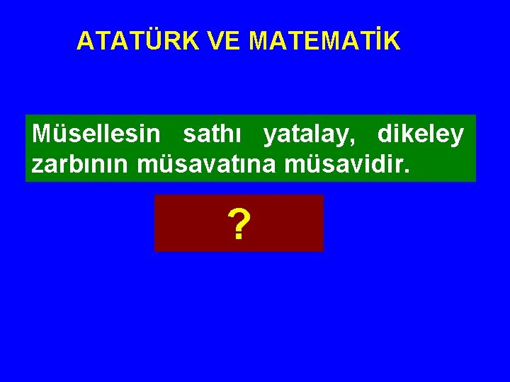 ATATÜRK VE MATEMATİK Müsellesin sathı yatalay, dikeley zarbının müsavatına müsavidir. ? 