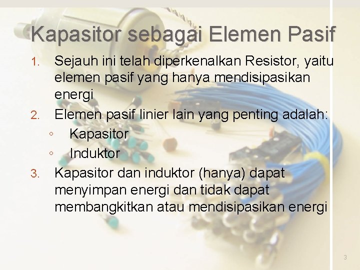 Kapasitor sebagai Elemen Pasif Sejauh ini telah diperkenalkan Resistor, yaitu elemen pasif yang hanya