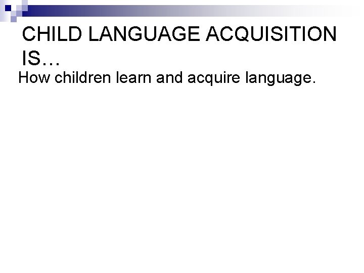 CHILD LANGUAGE ACQUISITION IS… How children learn and acquire language. 