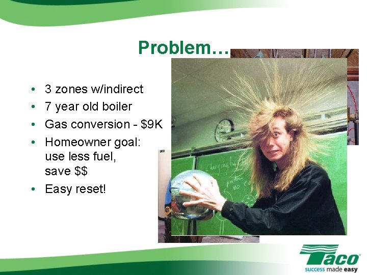 Problem… • • 3 zones w/indirect 7 year old boiler Gas conversion - $9