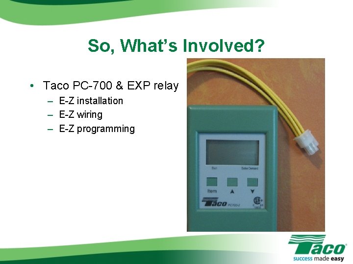 So, What’s Involved? • Taco PC-700 & EXP relay – E-Z installation – E-Z