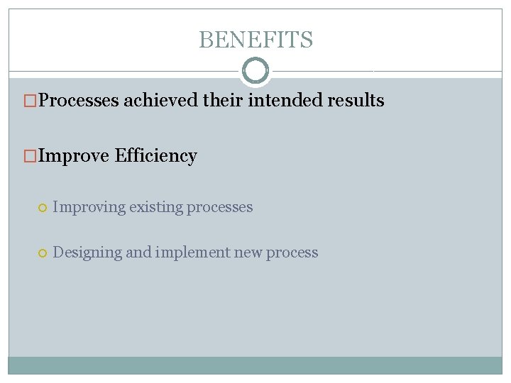 BENEFITS �Processes achieved their intended results �Improve Efficiency Improving existing processes Designing and implement