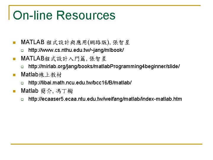 On-line Resources n MATLAB 程式設計與應用(網路版), 張智星 q n MATLAB程式設計入門篇, 張智星 q n http: //mirlab.