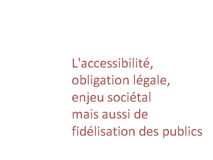 L'accessibilité, obligation légale, enjeu sociétal mais aussi de fidélisation des publics 