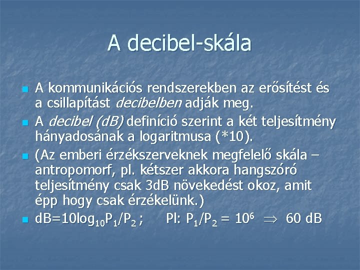 A decibel-skála n n A kommunikációs rendszerekben az erősítést és a csillapítást decibelben adják