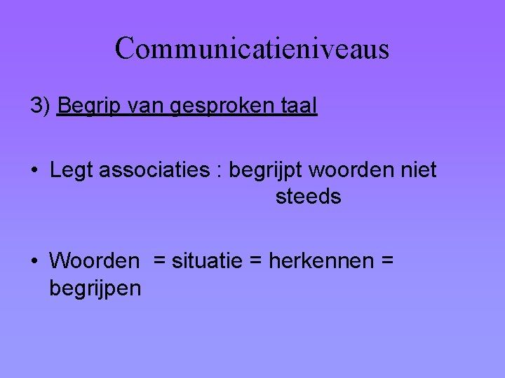 Communicatieniveaus 3) Begrip van gesproken taal • Legt associaties : begrijpt woorden niet steeds