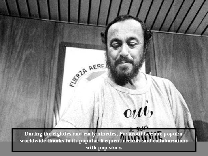 During the eighties and early nineties, Pavarotti became popular worldwide thanks to its popular