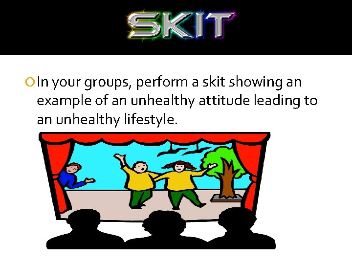  In your groups, perform a skit showing an example of an unhealthy attitude
