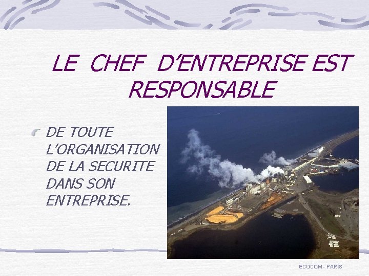 LE CHEF D’ENTREPRISE EST RESPONSABLE DE TOUTE L’ORGANISATION DE LA SECURITE DANS SON ENTREPRISE.