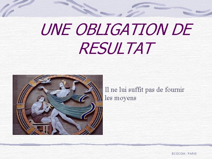 UNE OBLIGATION DE RESULTAT Il ne lui suffit pas de fournir les moyens ECOCOM