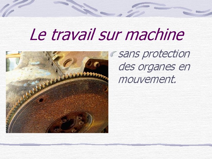 Le travail sur machine sans protection des organes en mouvement. 
