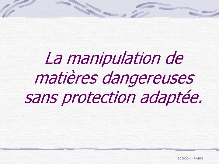 La manipulation de matières dangereuses sans protection adaptée. ECOCOM - PARIS 