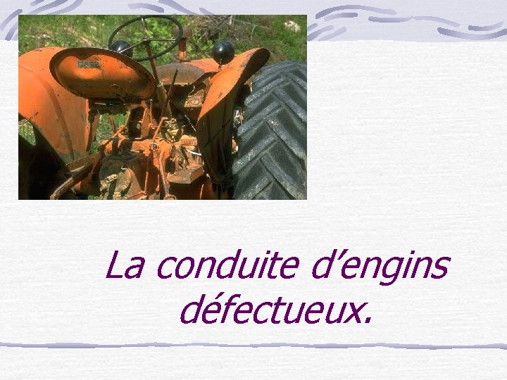 La conduite d’engins défectueux. 