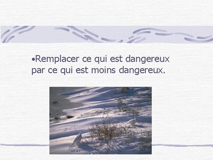  • Remplacer ce qui est dangereux par ce qui est moins dangereux. 