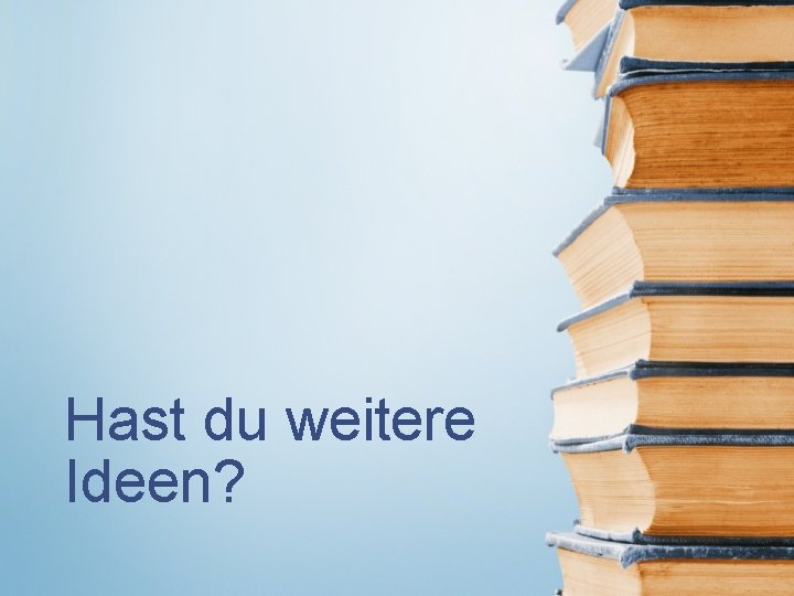 Hast du weitere Ideen? 