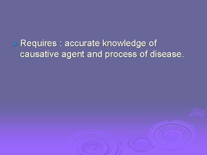 Ø Requires : accurate knowledge of causative agent and process of disease. 