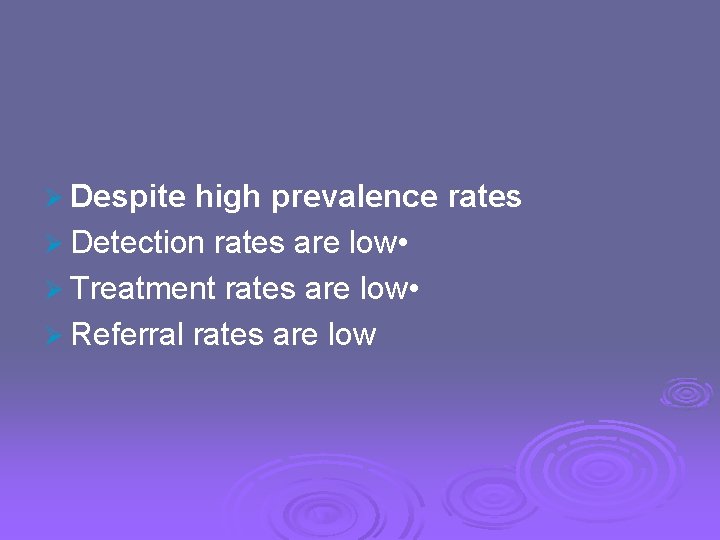 Ø Despite high prevalence rates Ø Detection rates are low • Ø Treatment rates
