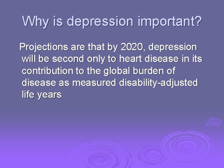 Why is depression important? Projections are that by 2020, depression will be second only