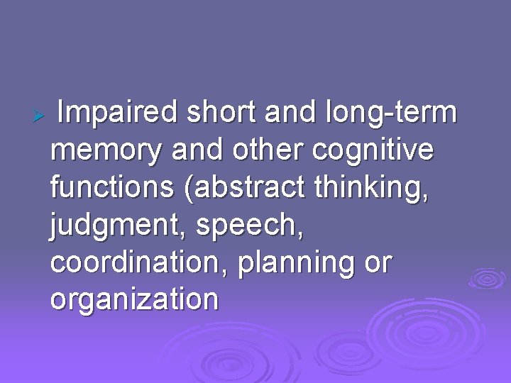 Impaired short and long-term memory and other cognitive functions (abstract thinking, judgment, speech, coordination,