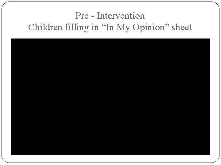 Pre - Intervention Children filling in “In My Opinion” sheet 