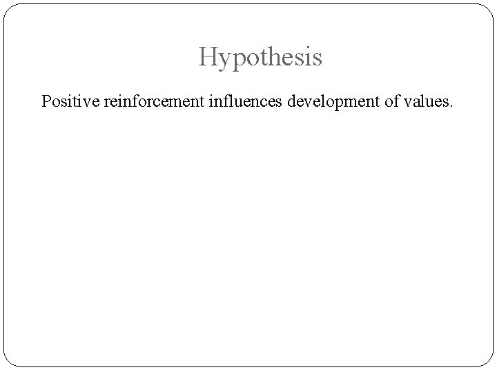 Hypothesis Positive reinforcement influences development of values. 