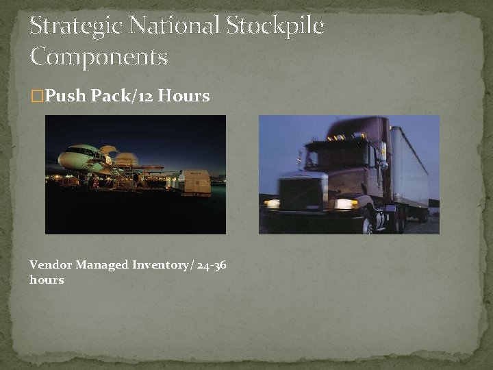 Strategic National Stockpile Components �Push Pack/12 Hours Vendor Managed Inventory/ 24 -36 hours 