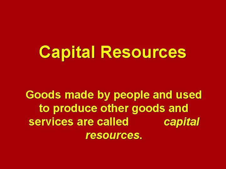 Capital Resources Goods made by people and used to produce other goods and services